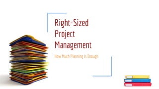 Right-Sized
Project
Management
How Much Planning Is Enough
 