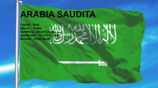 ARABIA SAUDITA
Capital : Riad
Idioma : Árabe
Gentilicio : Saudí Saudita
Habitantes : 32 275 687 hab
Moneda : Riyal Saudí
 