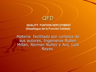 QFD   QUALITY  FUNTION DEPLOYMENT (Despliegue de la Función Calidad) Materia  facilitado por cortesía de sus autores, Ingenieros Rubén Millan, Reiman Núñez y Arq. Luís Reyes. 