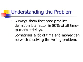 Understanding the Problem Surveys show that poor product definition is a factor in 80% of all time-to-market delays. Sometimes a lot of time and money can be wasted solving the wrong problem. 