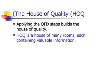 The House of Quality (HOQ) Applying the QFD steps builds  the house of quality . HOQ is a house of many rooms, each containing valuable information.  