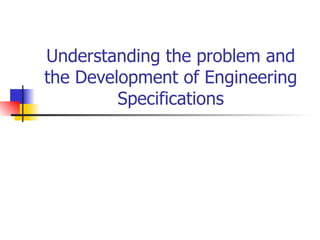 Understanding the problem and the Development of Engineering Specifications 