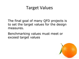 Target Values
The final goal of many QFD projects is
to set the target values for the design
measures.
Benchmarking values must meet or
exceed target values
 