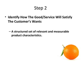 Step 2
• Identify How The Good/Service Will Satisfy
The Customer’s Wants
– A structured set of relevant and measurable
product characteristics.
 