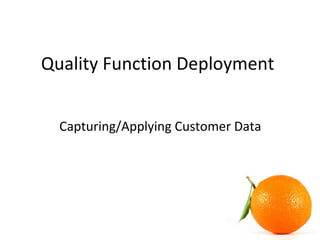 Quality Function Deployment
Capturing/Applying Customer Data
 