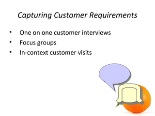 Capturing Customer Requirements
• One on one customer interviews
• Focus groups
• In-context customer visits
 