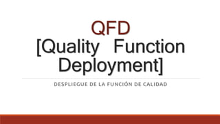 QFD
[Quality Function
Deployment]
DESPLIEGUE DE LA FUNCIÓN DE CALIDAD
 