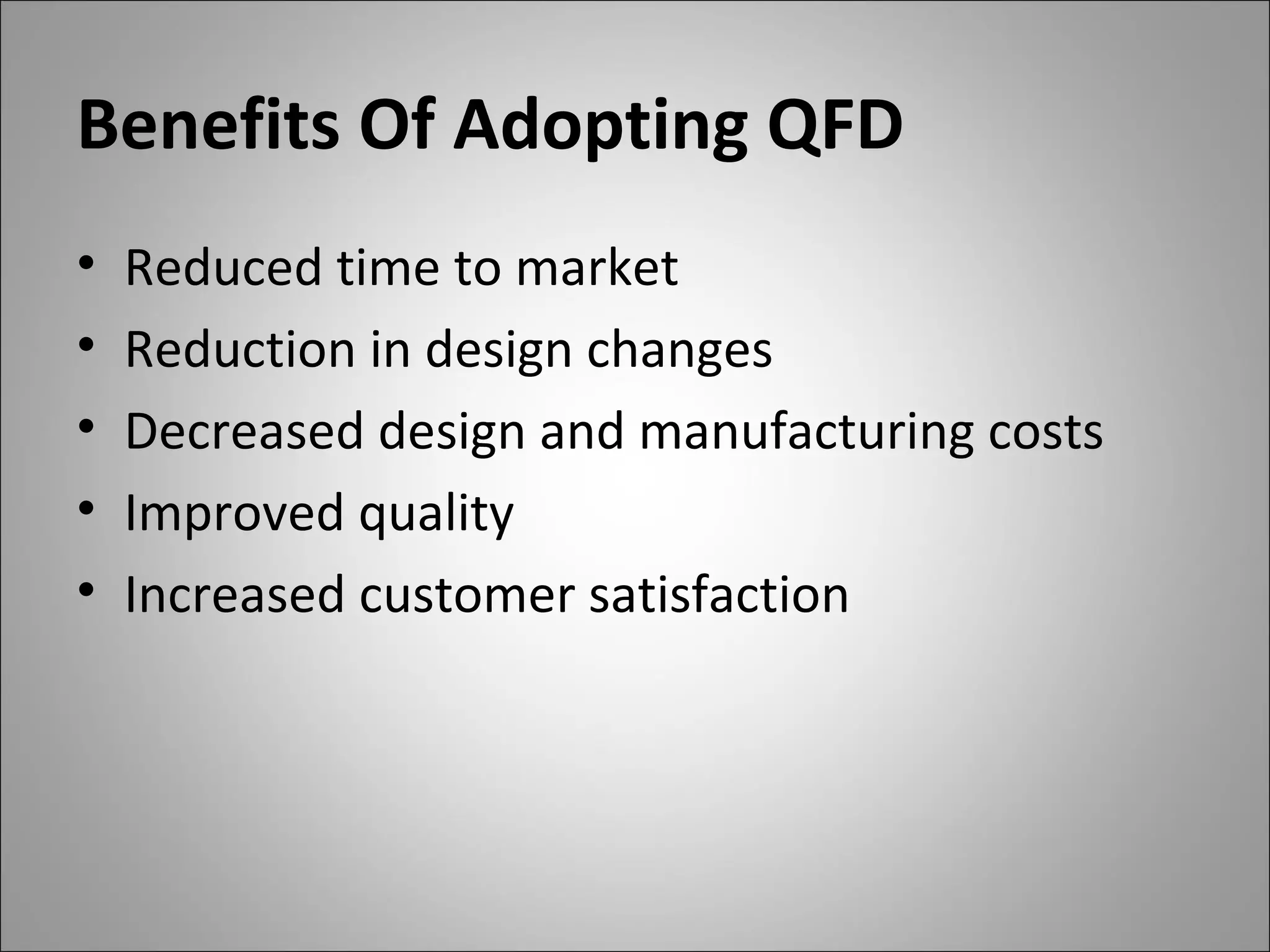 Benefits Of Adopting QFD
• Reduced time to market
• Reduction in design changes
• Decreased design and manufacturing costs
• Improved quality
• Increased customer satisfaction
 
