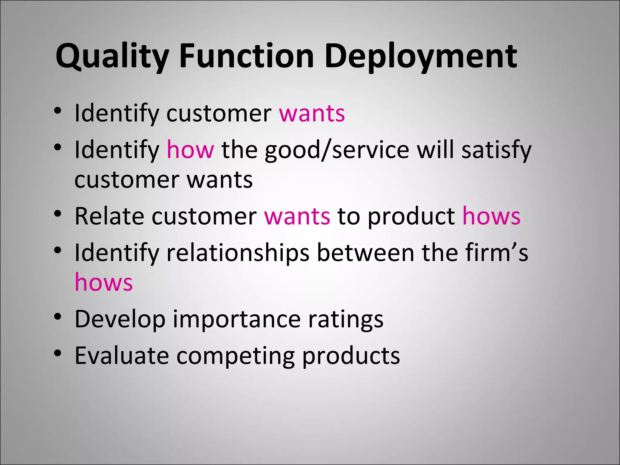 Quality Function Deployment
• Identify customer wants
• Identify how the good/service will satisfy
customer wants
• Relate customer wants to product hows
• Identify relationships between the firm’s
hows
• Develop importance ratings
• Evaluate competing products
 
