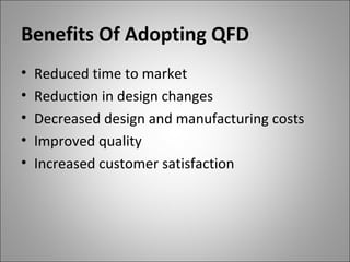 Benefits Of Adopting QFD
• Reduced time to market
• Reduction in design changes
• Decreased design and manufacturing costs
• Improved quality
• Increased customer satisfaction
 