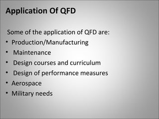 Application Of QFD
Some of the application of QFD are:
• Production/Manufacturing
• Maintenance
• Design courses and curriculum
• Design of performance measures
• Aerospace
• Military needs
 