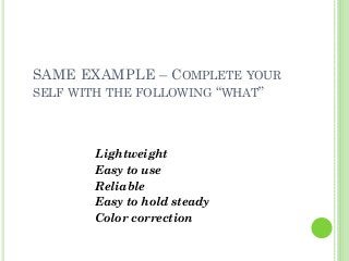 SAME EXAMPLE – COMPLETE YOUR
SELF WITH THE FOLLOWING “WHAT”
Lightweight
Easy to use
Reliable
Easy to hold steady
Color correction
 