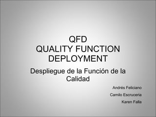 QFD QUALITY FUNCTION DEPLOYMENT Despliegue de la Función de la Calidad Andrés Feliciano Camilo Escruceria Karen Falla 