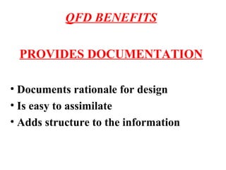 QFD BENEFITS 
PROVIDES DOCUMENTATION 
• Documents rationale for design 
• Is easy to assimilate 
• Adds structure to the i...