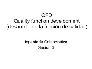QFD Quality function development (desarrollo de la función de calidad) Ingeniería Colaborativa Sesión 3 