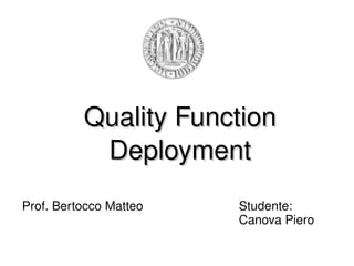 Quality Function 
           Deployment
Prof. Bertocco Matteo   Studente:
                        Canova Piero
 