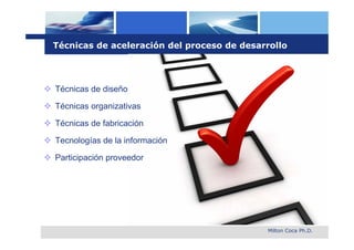 Técnicas de aceleración del proceso de desarrollo




 Técnicas de diseño

 Técnicas organizativas

 Técnicas de fabricación

 Tecnologías de la información

 Participación proveedor




                                              Milton Coca Ph.D.
 