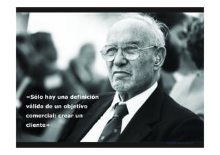 «Sólo hay una definición
válida de un objetivo
comercial: crear un
cliente»


                           Milton Coca Ph.D.
 