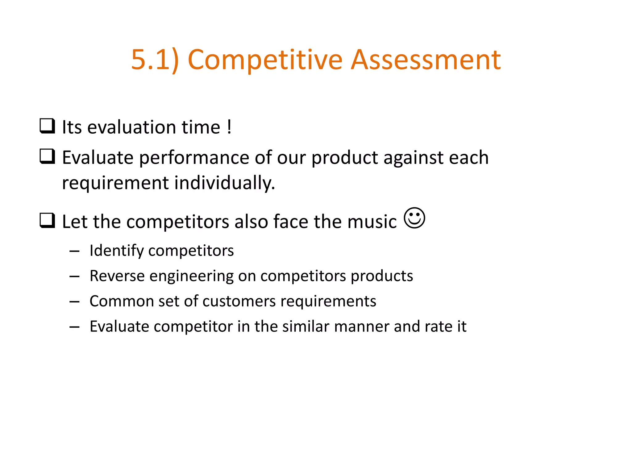 5.1) Competitive Assessment
 Its evaluation time !
 Evaluate performance of our product against each
requirement individually.
 Let the competitors also face the music 
– Identify competitors
– Reverse engineering on competitors products
– Common set of customers requirements
– Evaluate competitor in the similar manner and rate it
 