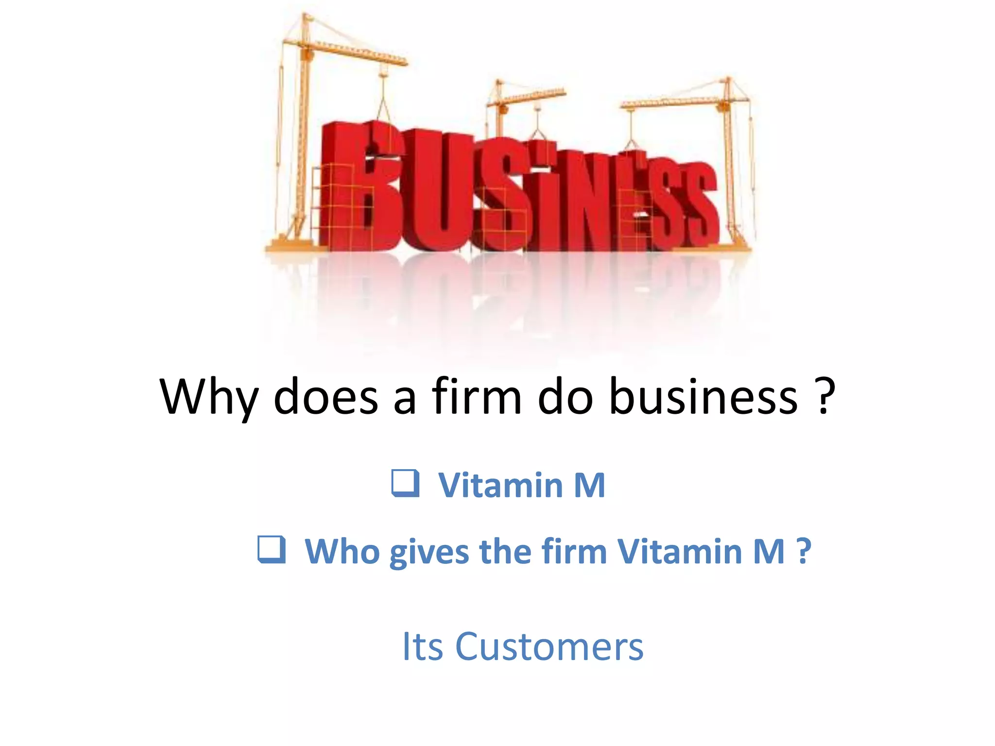 Why does a firm do business ?
 Vitamin M
 Who gives the firm Vitamin M ?
Its Customers
 