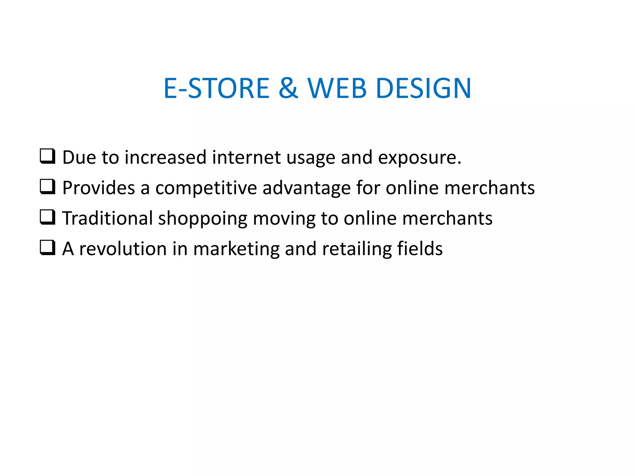 E-STORE & WEB DESIGN
 Due to increased internet usage and exposure.
 Provides a competitive advantage for online merchants
 Traditional shoppoing moving to online merchants
 A revolution in marketing and retailing fields
 