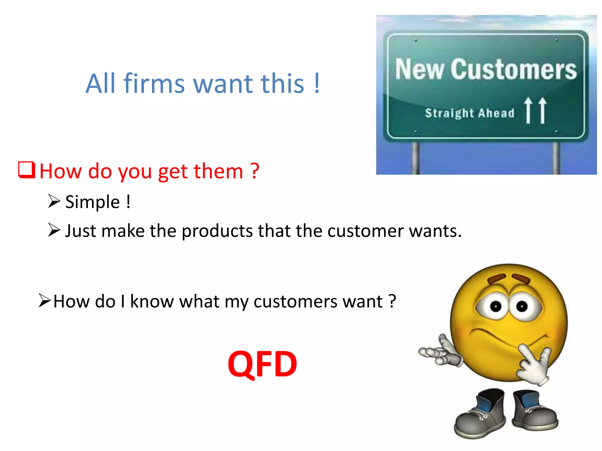 All firms want this !
How do you get them ?
Simple !
Just make the products that the customer wants.
How do I know what my customers want ?
QFD
 