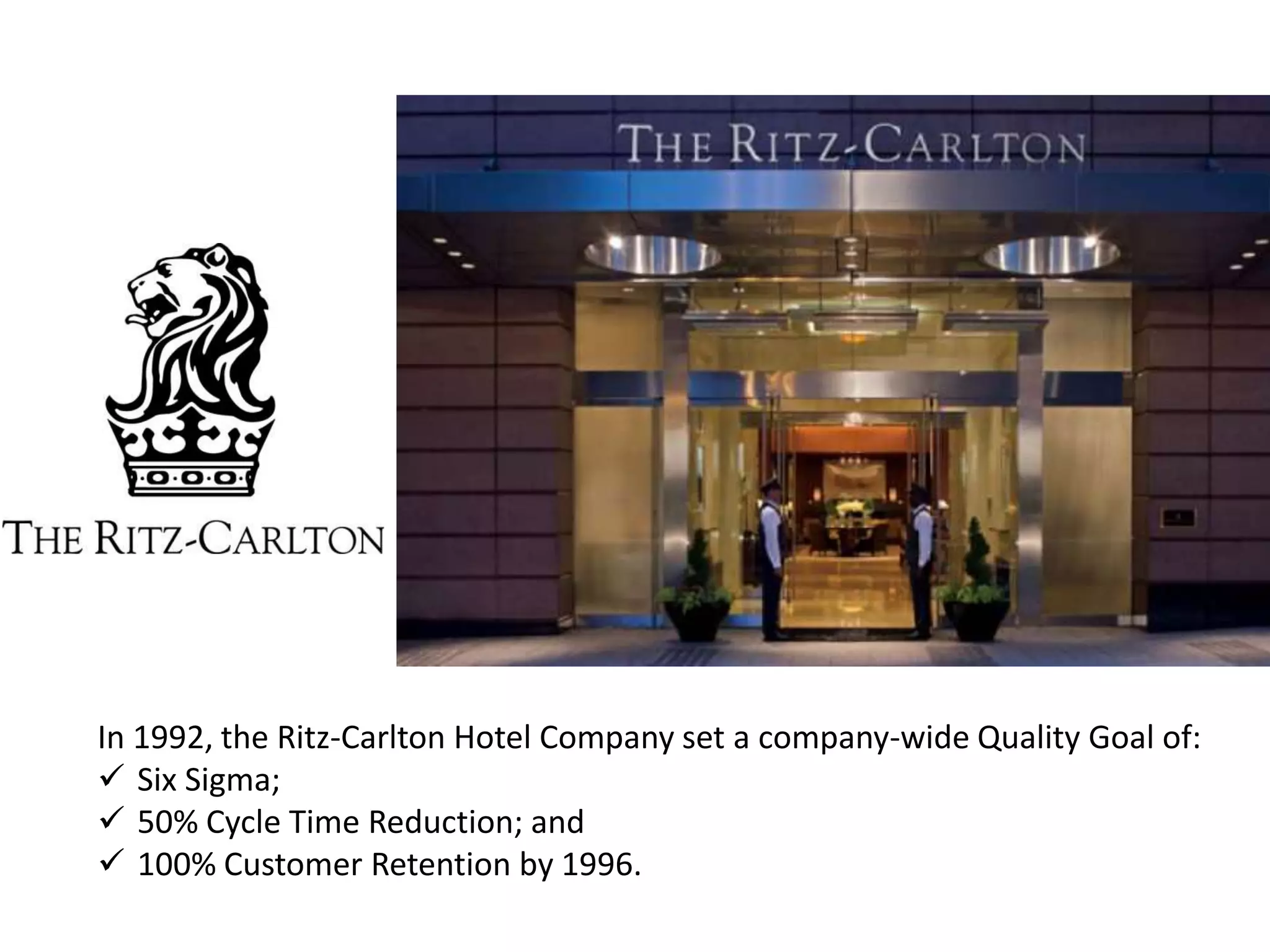 In 1992, the Ritz-Carlton Hotel Company set a company-wide Quality Goal of:
 Six Sigma;
 50% Cycle Time Reduction; and
 100% Customer Retention by 1996.
 