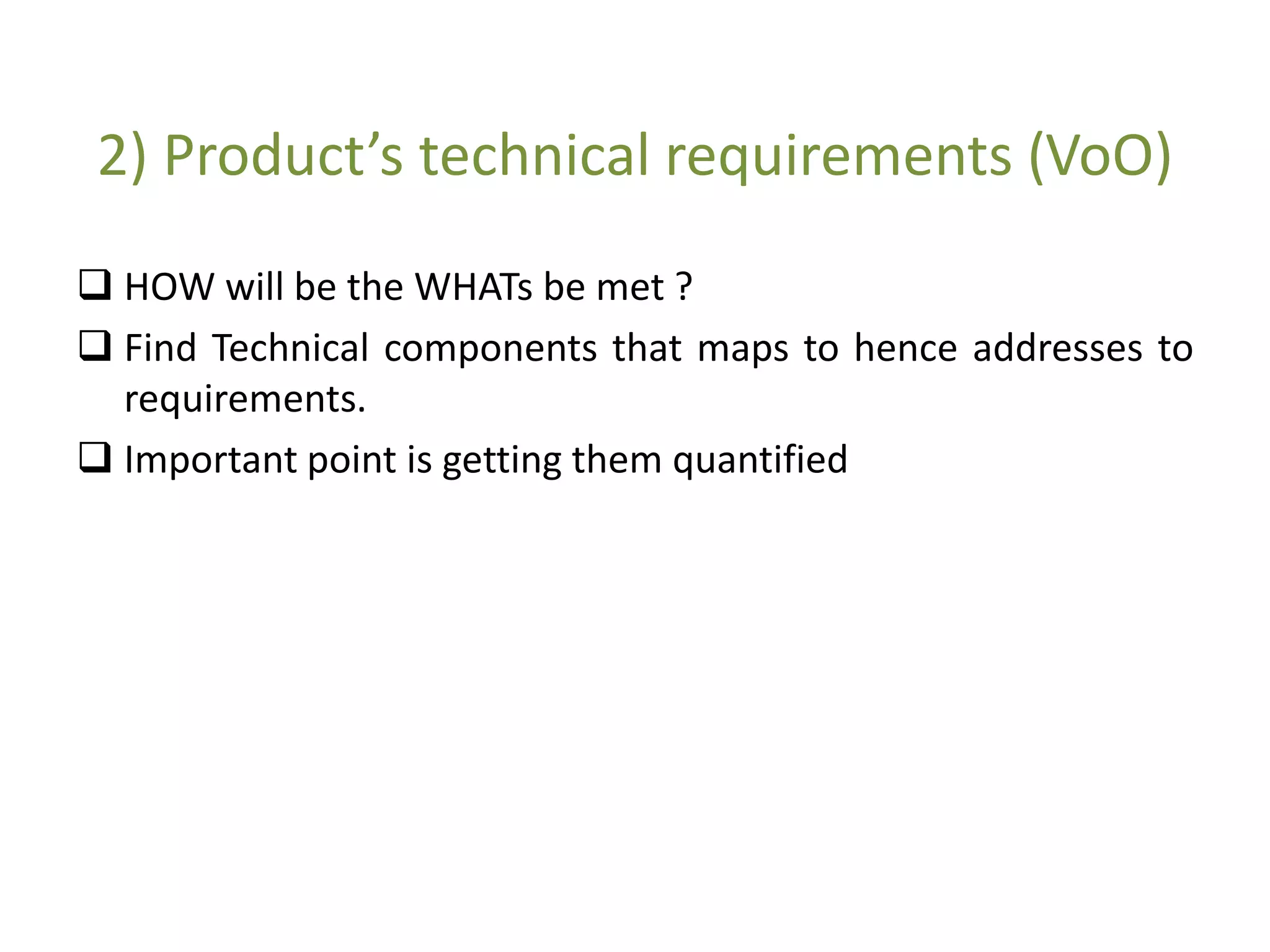 2) Product’s technical requirements (VoO)
 HOW will be the WHATs be met ?
 Find Technical components that maps to hence addresses to
requirements.
 Important point is getting them quantified
 