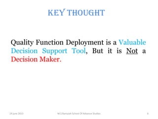 Key Thought
Quality Function Deployment is a Valuable
Decision Support Tool, But it is Not a
Decision Maker.

14 june 2013

M.S.Ramaiah School Of Advance Studies

6

 