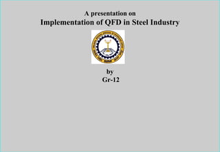 Introduction to Quality Function Deployment
A presentation on
Implementation of QFD in Steel Industry
by
Gr-12
 