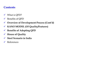 Contents
 What is QFD?
 Benefits of QFD
 Overview of Development Process (Cont’d)
 KANO MODEL (Of Quality/Features)
 Benefits of Adopting QFD
 House of Quality
 Steel Scenario in India
 References
 