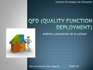 Instituto Tecnológico de Chihuahua Qfd (Qualityfunctiondeployment) Análisis y planeación de la calidad Patricia Adriana Soto Segovia              07061143 