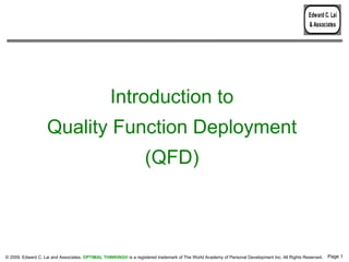 Edward C. Lai
                                                                                                                                                 & Associates




                                                  Introduction to
                   Quality Function Deployment
                                                                  (QFD)



© 2009, Edward C. Lai and Associates. OPTIMAL THINKING® is a registered trademark of The World Academy of Personal Development Inc. All Rights Reserved.   Page 1
 