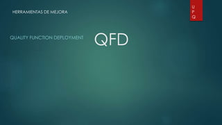 HERRAMIENTAS DE MEJORA 
QFD QUALITY FUNCTION DEPLOYMENT 
U 
P 
Q 
 