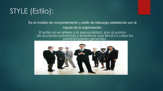 STYLE (Estilo): 
Es el modelo de comportamiento y estilo de liderazgo establecido por la 
cúpula de la organización. 
El estilo no se refiere a la personalidad, sino al patrón 
de acciones sustantivas y simbólicas que llevan a cabo los 
administradores generales. 
 