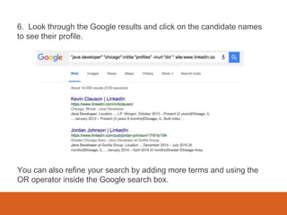 6. Look through the Google results and click on the candidate names
to see their profile.
You can also refine your search by adding more terms and using the
OR operator inside the Google search box.
 