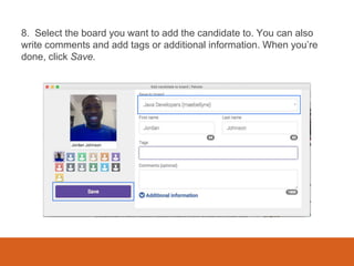 8. Select the board you want to add the candidate to. You can also
write comments and add tags or additional information. When you’re
done, click Save.
 