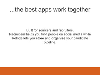 Built for sourcers and recruiters,
Recruit’em helps you find people on social media while
Relode lets you store and organise your candidate
pipeline.
...the best apps work together
 