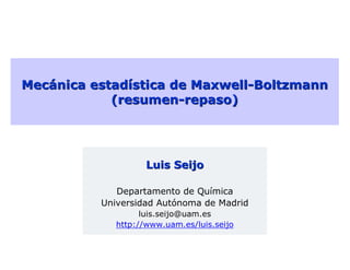 Mecánica estadística de Maxwell-Boltzmann
            (resumen-repaso)




                    Luis Seijo

             Departamento de Química
          Universidad Autónoma de Madrid
                   luis.seijo@uam.es
             http://www.uam.es/luis.seijo
 