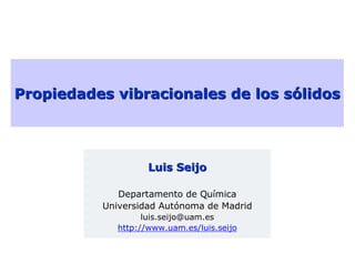 Propiedades vibracionales de los sólidos




                    Luis Seijo

             Departamento de Química
          Universidad Autónoma de Madrid
                   luis.seijo@uam.es
             http://www.uam.es/luis.seijo
 