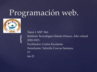 {
Programaci�n web.
Tarea 1 ASP .Net
Instituto Tecnol�gico Sim�n Orozco. A�o virtual
2020-2021.
Facilitador: Carlos Escalante.
Estudiante: Yafreilis Cuevas Santana.
#7
6to D
 