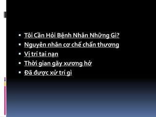  Tôi Cần Hỏi Bệnh Nhân Những Gì?
 Nguyên nhân cơ chế chấn thương
 Vị trí tai nạn
 Thời gian gãy xương hở
 Đã được xử trí gì
 