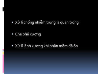  Xử lí chống nhiễm trùng là quan trọng
 Che phủ xương
 Xử lí lành xương khi phần mềm đã ổn
 