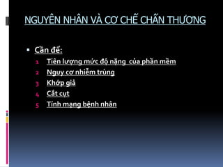 NGUYÊN NHÂN VÀ CƠ CHẾ CHẤN THƯƠNG
 Cần để:
1 Tiên lượng mức độ nặng của phần mềm
2 Nguy cơ nhiễm trùng
3 Khớp giả
4 Cắt cụt
5 Tính mạng bệnh nhân
 