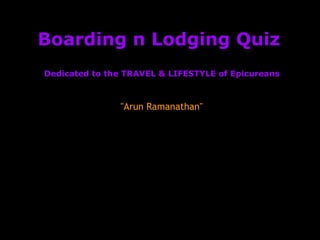 Boarding n Lodging Quiz
Dedicated to the TRAVEL & LIFESTYLE of Epicureans



               "Arun Ramanathan"
 
