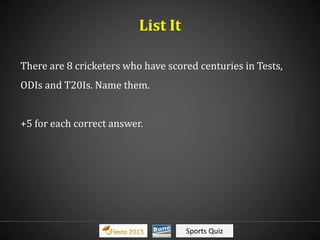 Sports Quiz
List It
There are 8 cricketers who have scored centuries in Tests,
ODIs and T20Is. Name them.
+5 for each correct answer.
 