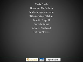 Sports Quiz
Chris Gayle
Brendon McCullum
Mahela Jayawardene
Tillekaratne Dilshan
Martin Guptill
Suresh Raina
Ahmed Shahzad
Faf du Plessis
 