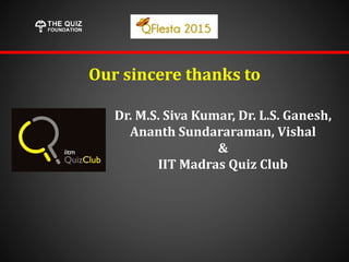 Our sincere thanks to
Dr. M.S. Siva Kumar, Dr. L.S. Ganesh,
Ananth Sundararaman, Vishal
&
IIT Madras Quiz Club
 