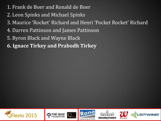 1. Frank de Boer and Ronald de Boer
2. Leon Spinks and Michael Spinks
3. Maurice ‘Rocket’ Richard and Henri ‘Pocket Rocket’ Richard
4. Darren Pattinson and James Pattinson
5. Byron Black and Wayne Black
6. Ignace Tirkey and Prabodh Tirkey
 