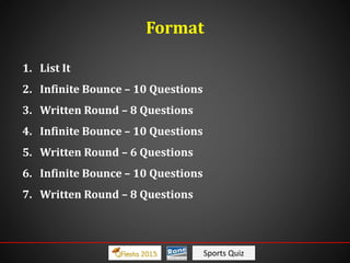 Sports Quiz
Format
1. List It
2. Infinite Bounce – 10 Questions
3. Written Round – 8 Questions
4. Infinite Bounce – 10 Questions
5. Written Round – 6 Questions
6. Infinite Bounce – 10 Questions
7. Written Round – 8 Questions
 